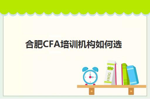合肥CFA培训机构如何选？2025年排名前十机构综合对比与择校指南