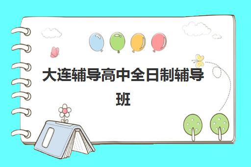 大连辅导高中全日制辅导班有哪些机构好？2025年最新权威排名、择校技巧与成功案例全解析
