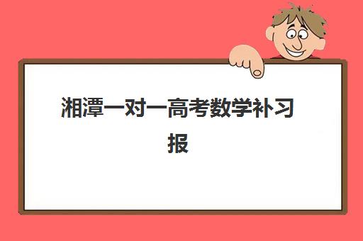 湘潭一对一高考数学补习报名费多少钱2025？最新价格表、选择技巧与家长避坑全攻略