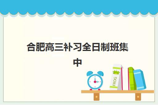 合肥高三补习全日制班集中训练营在哪报名?2025年权威报名渠道详解、报名流程步骤与科学择校全攻略 合肥高三补习全日制班集中训练营在哪报名?2025年权威报名渠道详解、报名流程步骤与科学择校全攻略