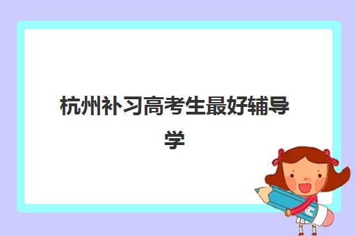 杭州补习高考生最好辅导学校有哪些？2025年最新十大权威排名、择校标准与成功经验全解析