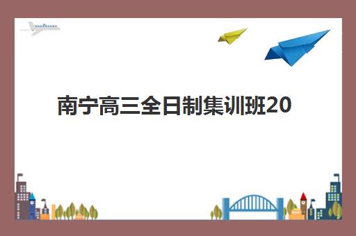 南宁高三全日制集训班2025年时间怎么安排？最新学期规划与择校全指南