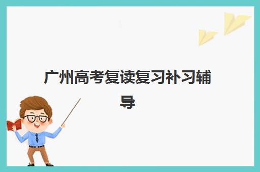 广州高考复读复习补习辅导培训机构有哪些地方？2025年最新权威榜单解析、各校地理位置与科学择校全指南