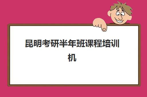 昆明考研半年班课程培训机构哪家好一点？2025年最新权威排名与个性化择校全攻略