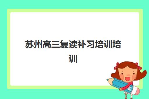 苏州高三复读补习培训培训机构哪个比较好？2025年最新择校指南与5大选择标准