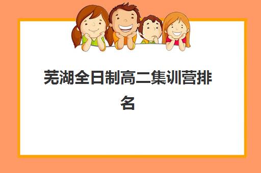 芜湖全日制高二集训营排名榜单最新如何查询？2025年最新前十强排名、择校技巧与报班全攻略