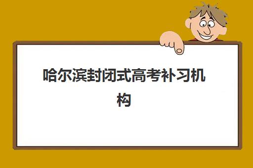 哈尔滨封闭式高考补习机构培训机构有哪些学校？2025年最新排名与择校全攻略