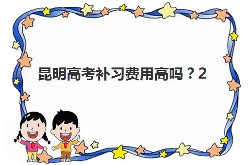昆明高考补习费用高吗？2025年培训机构收费标准全解析与性价比选择指南