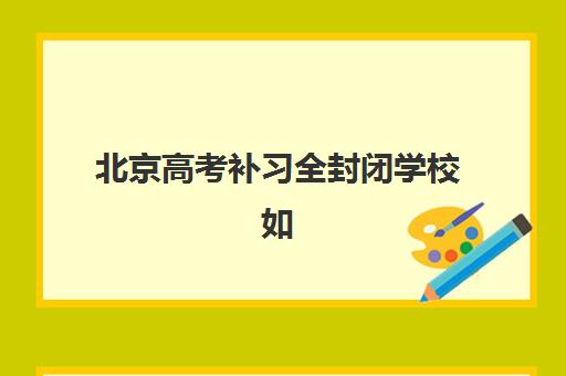 北京高考补习全封闭学校如何选？2025年封闭管理费用、择校指南与性价比分析