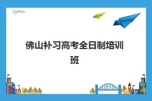 佛山补习高考全日制培训班哪个比较好？2025年最新机构对比与择校指南