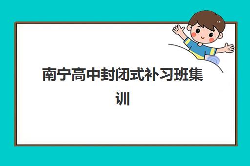 南宁高中封闭式补习班集训营如何选？2025年五大机构教学模式与提分效果深度解析