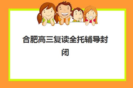合肥高三复读全托辅导封闭式集训营地址如何查询？2025年最新地址详情、择校指南与交通攻略全解析