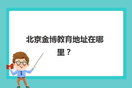 北京金博教育地址在哪里？2025年5大核心校区详细位置与择校指南全解析