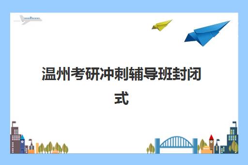 温州考研冲刺辅导班封闭式集训营地址在哪？2025年最新校区位置清单与择校全攻略