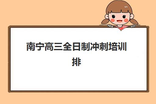 南宁高三全日制冲刺培训排名第一的学校如何查询？2025年最新排名解析、优势详情与择校指南