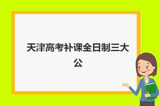 天津高考补课全日制三大公办机构特色如何对比？2026年顶尖机构详情、择校指南与报读全攻略