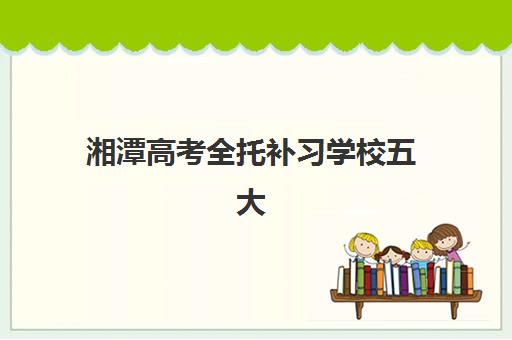 湘潭高考全托补习学校五大机构服务能力如何评估？2025年最新权威排名、服务细节对比与科学择校全攻略
