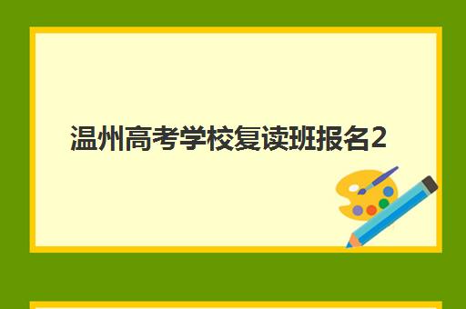 温州高考学校复读班报名2025报名时间表如何查询？最新时间预测、各校安排对比与报名全攻略