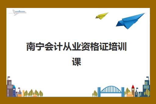 南宁会计从业资格证培训课程最容易的大学排名如何选择？2025年最新培训机构排行榜与择校全指南