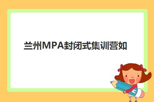 兰州MPA封闭式集训营如何选？2025年精品课程安排与校区地址全解析