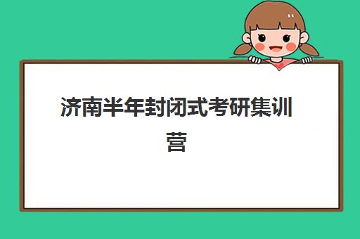 济南半年封闭式考研集训营多少钱？2025年收费明细、机构对比与择校指南