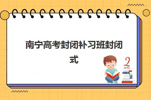 南宁高考封闭补习班封闭式集训营怎么样？2025年十大机构实力排名与择校指南
