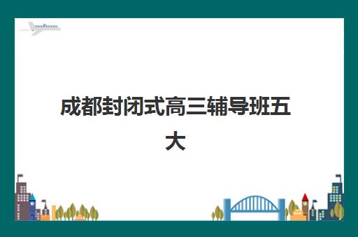 成都封闭式高三辅导班五大机构服务案例集如何查询？2025年最新成功案例解析与择校指南
