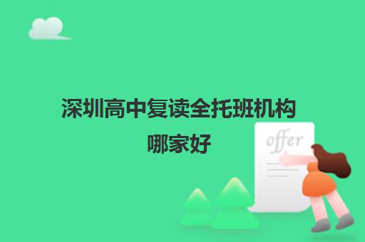 深圳高中复读全托班机构哪家好(实力排名)？2025年最新权威榜单、十大机构深度解析与家长择校避坑全攻略