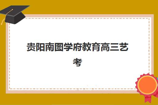 贵阳南图学府教育高三艺考生文化课集训班学费多少钱？2025年收费标准与性价比报读指南