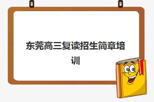 东莞高三复读招生简章培训机构寄宿基地电话如何查询？2025年最新机构联系方式、招生政策与择校全攻略