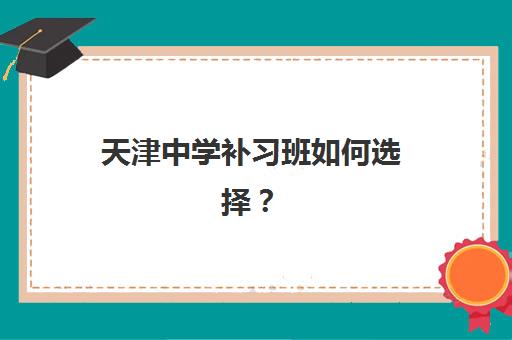 天津中学补习班如何选择？2025年最新机构排名、费用对比与择校全攻略