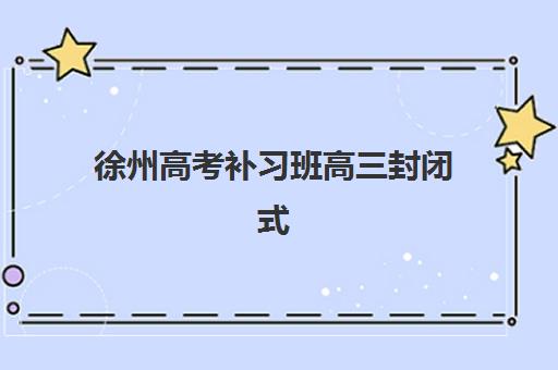徐州高考补习班高三封闭式集训营怎么样？2025年最新权威评测、Top机构排名与科学择校全攻略指南