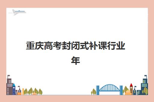 重庆高考封闭式补课行业年度头部机构公示，2025年十大实力机构详细评测与择校指南