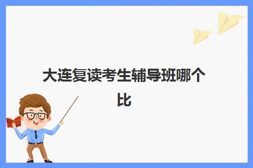 大连复读考生辅导班哪个比较好一点？2025年排名前十机构综合评测与择校指南