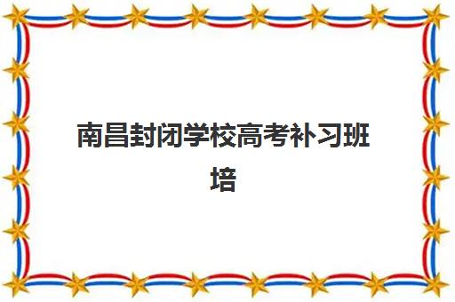 南昌封闭学校高考补习班培训机构哪家好？2025年最新选择攻略与收费明细深度解析
