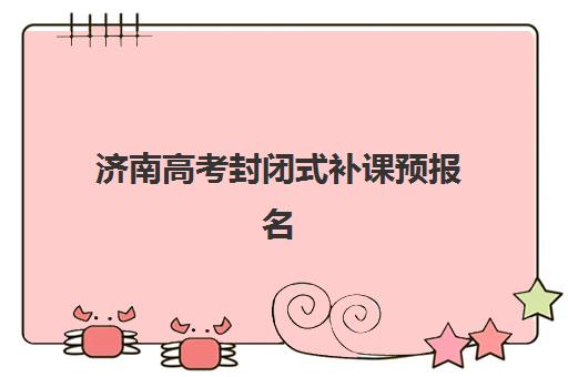 济南高考封闭式补课预报名考点查询官网有哪些？2025年最新权威入口、操作步骤与机构选择全流程指南