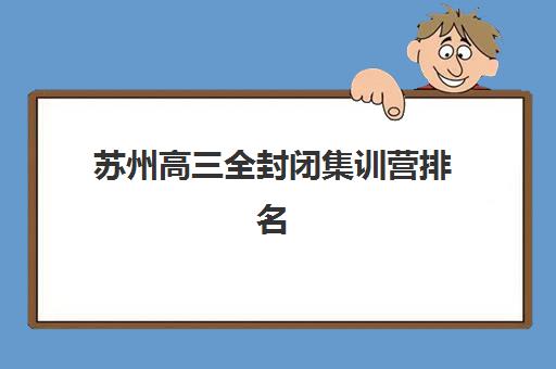苏州高三全封闭集训营排名一览表最新发布？2025年十大机构实力对比与科学择校全攻略