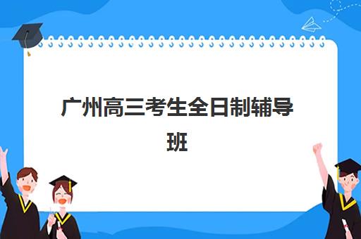 广州高三考生全日制辅导班什么时候报名考试啊？2025年最新时间表与择校全攻略