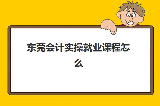 东莞会计实操就业课程怎么选？2025年主流训练营全对比与择校指南