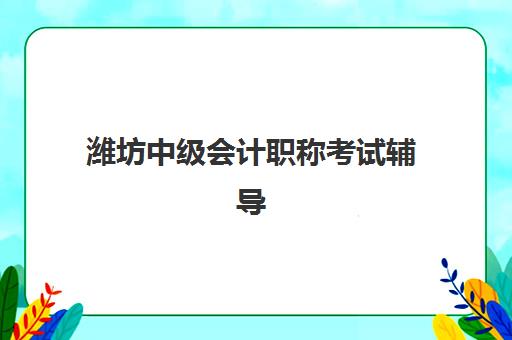 潍坊中级会计职称考试辅导课程报名2025报名时间表怎么查？最新官方日程与高效应试全指南