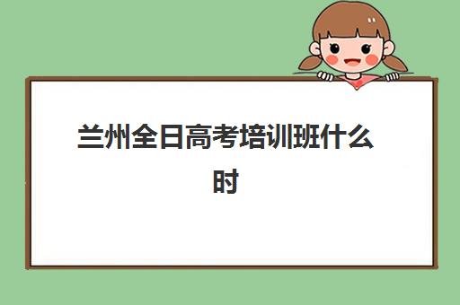 兰州全日高考培训班什么时候报名？2026年关键时间节点、TOP3机构课程对比与择校指南