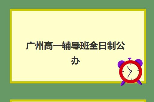 广州高一辅导班全日制公办vs民办服务对比：2025年学费差异与择校指南