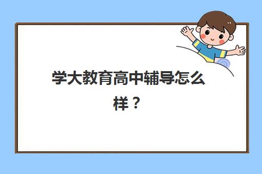 学大教育高中辅导怎么样？真实情况深度揭秘：天津校区课程体系、师资配置与提分效果全解析