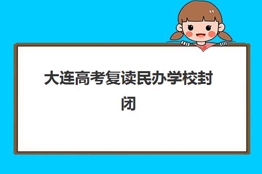 大连高考复读民办学校封闭学校有哪些学校？2025年最新收费标准与六所高口碑机构全解析