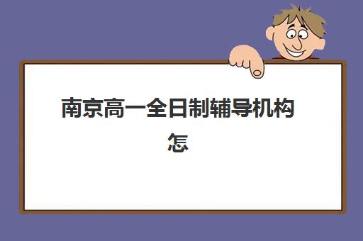 南京高一全日制辅导机构怎么选？2025年十大品牌校区分布与择校全攻略