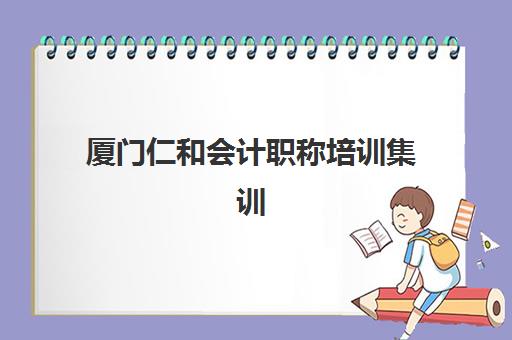 厦门仁和会计职称培训集训营排名前十名实力解析，2025年深度评测：课程特色、师资与择校全攻略