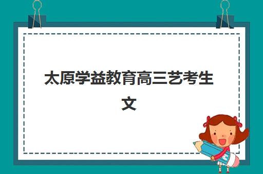 太原学益教育高三艺考生文化培训班费用多少钱？2025年收费标准全面解析与高性价比报班指南