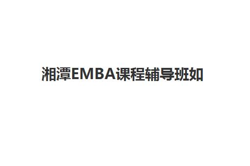 湘潭EMBA课程辅导班如何选择？五大评估维度与本地机构深度解析