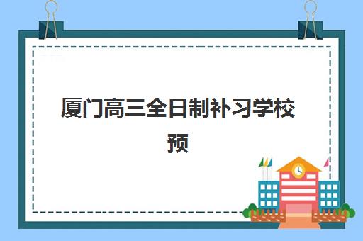 厦门高三全日制补习学校预报名与考点查询指南：2025年最新时间节点与官方渠道汇总