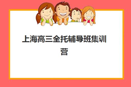 上海高三全托辅导班集训营哪个比较好一点？2025年十大机构课程特色、性价比与择校全指南